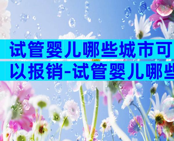 试管婴儿哪些城市可以报销-试管婴儿哪些城市可以报销医保