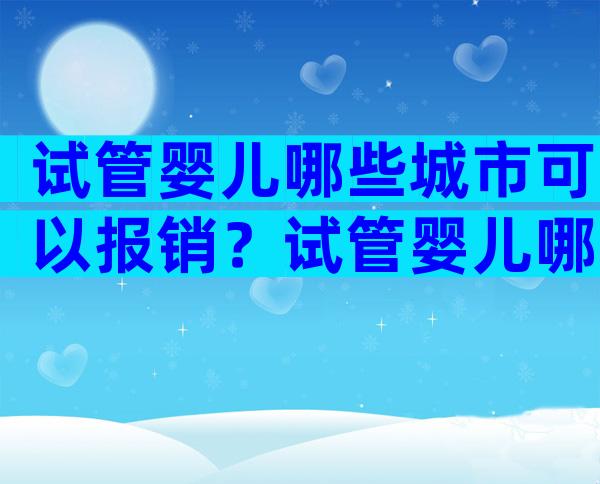 试管婴儿哪些城市可以报销？试管婴儿哪些费用可以报销？