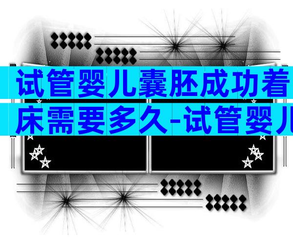 试管婴儿囊胚成功着床需要多久-试管婴儿囊胚成功着床需要多久才能移植