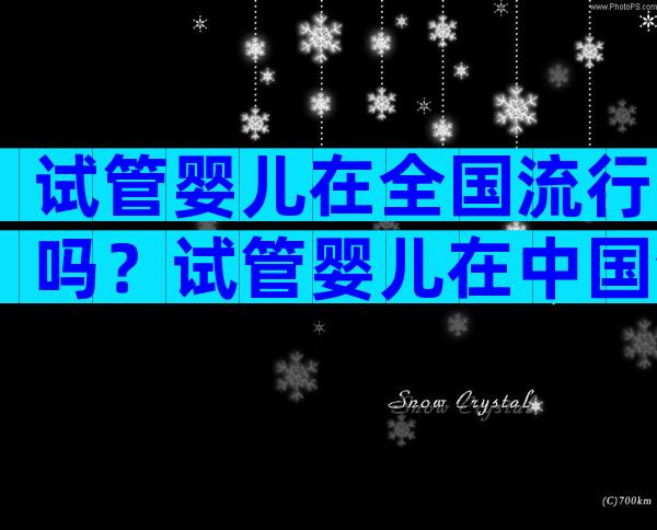 试管婴儿在全国流行吗？试管婴儿在中国合法吗？