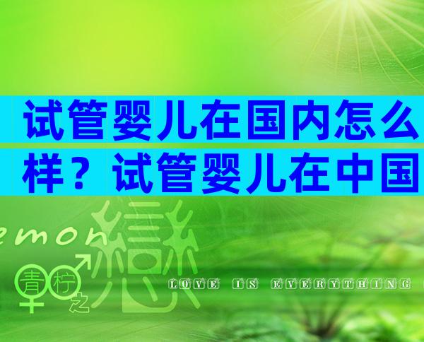 试管婴儿在国内怎么样？试管婴儿在中国