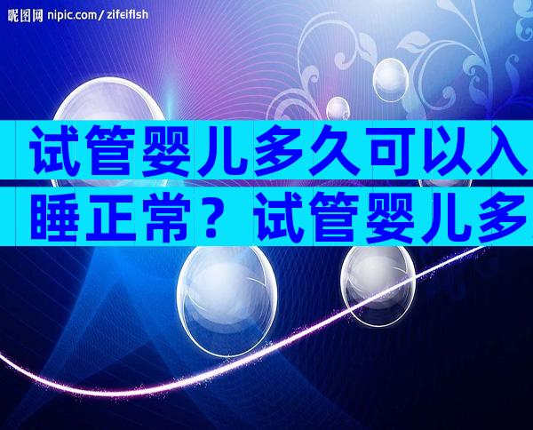 试管婴儿多久可以入睡正常？试管婴儿多久可以入睡正常呢？