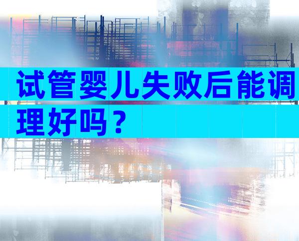 试管婴儿失败后能调理好吗？