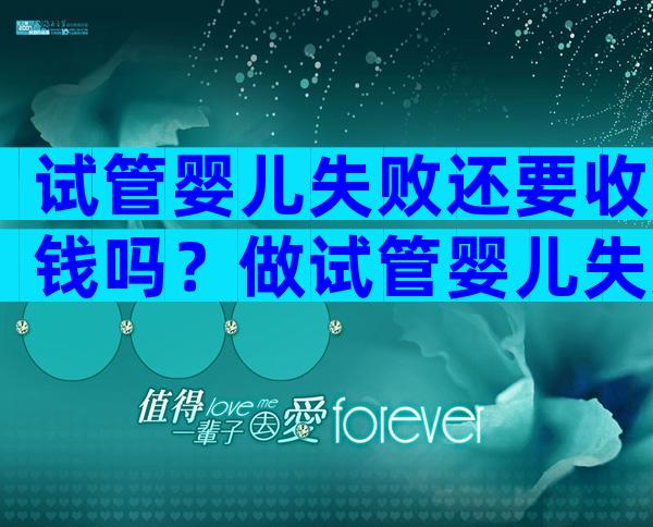 试管婴儿失败还要收钱吗？做试管婴儿失败了下次再还要交费吗？