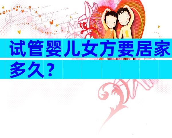 试管婴儿女方要居家多久？