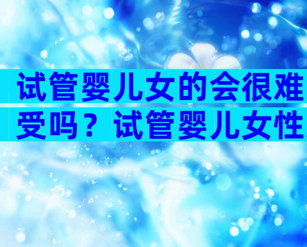 试管婴儿女的会很难受吗？试管婴儿女性受苦吗？