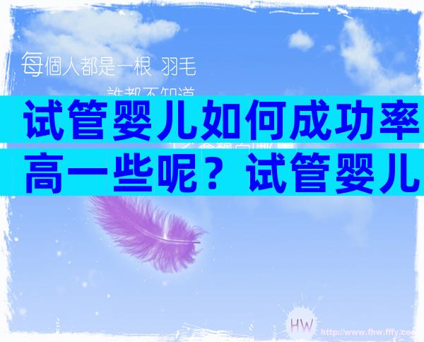 试管婴儿如何成功率高一些呢？试管婴儿步骤成功率