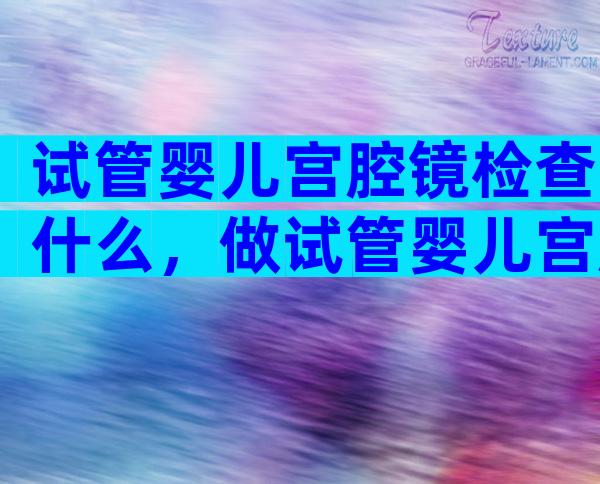 试管婴儿宫腔镜检查什么，做试管婴儿宫腔镜检查需要多长时间