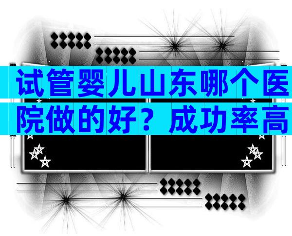 试管婴儿山东哪个医院做的好？成功率高吗？