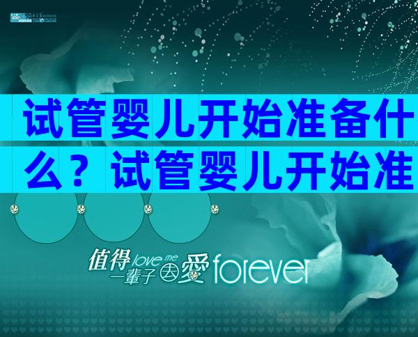 试管婴儿开始准备什么？试管婴儿开始准备什么东西？