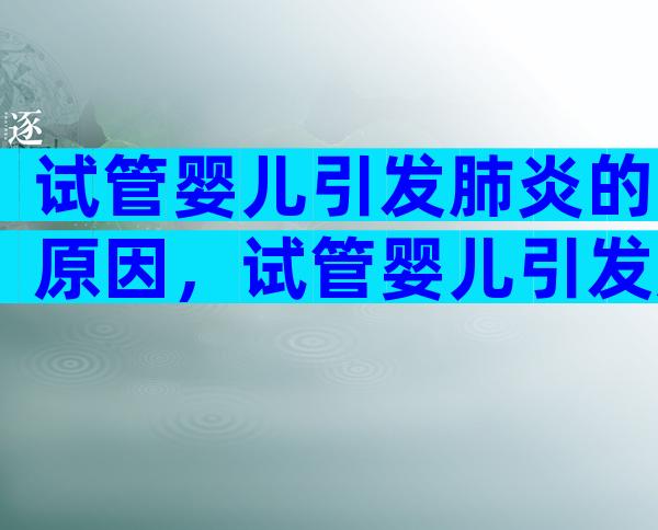 试管婴儿引发肺炎的原因，试管婴儿引发肺炎的原因有哪些？