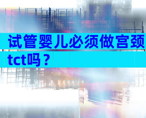 试管婴儿必须做宫颈tct吗？