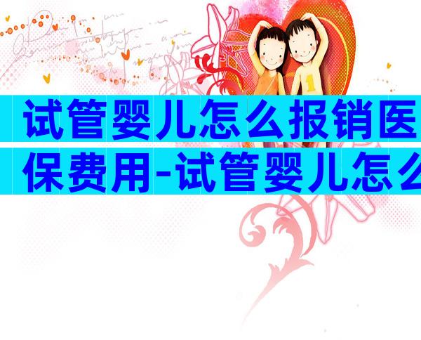 试管婴儿怎么报销医保费用-试管婴儿怎么能报销