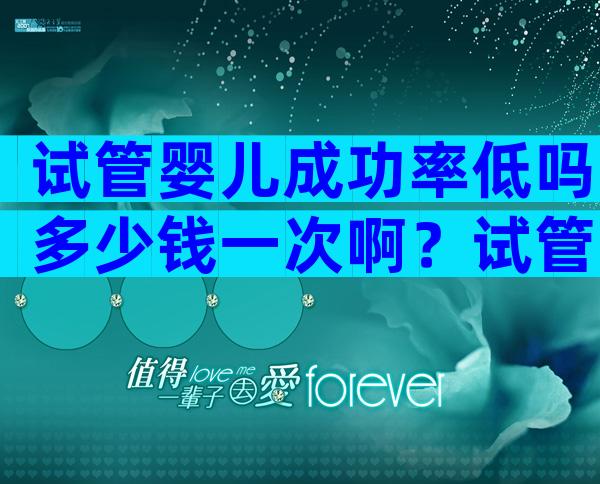 试管婴儿成功率低吗多少钱一次啊？试管婴儿成功率大概多少？