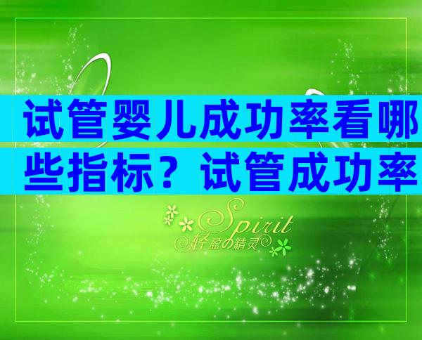 试管婴儿成功率看哪些指标？试管成功率取决于什么？