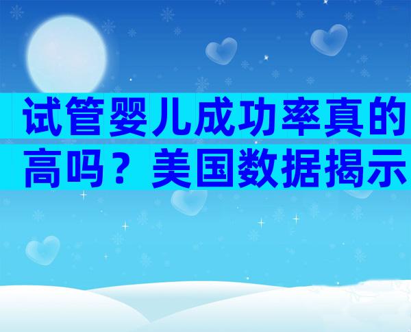 试管婴儿成功率真的高吗？美国数据揭示真相