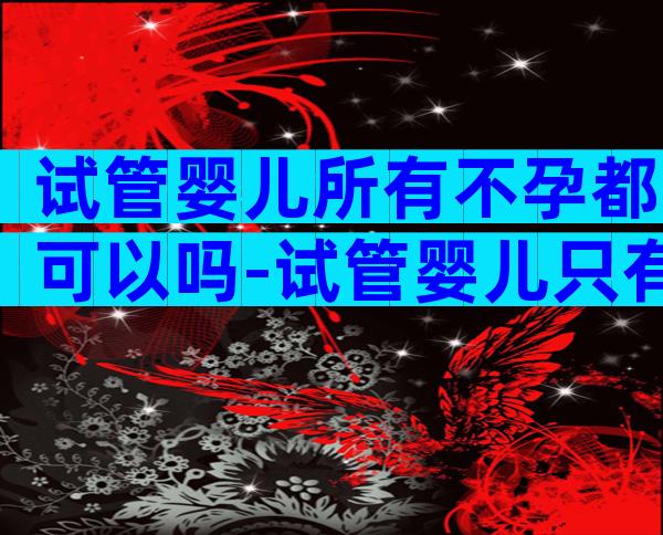 试管婴儿所有不孕都可以吗-试管婴儿只有不孕不育才能做吗