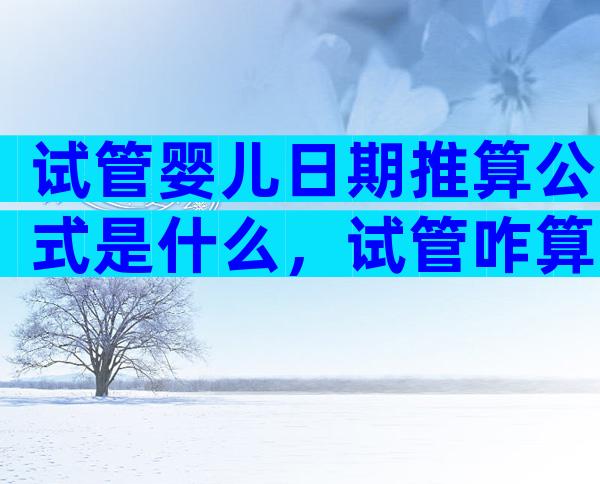 试管婴儿日期推算公式是什么，试管咋算日子