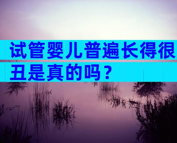 试管婴儿普遍长得很丑是真的吗？