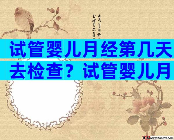 试管婴儿月经第几天去检查？试管婴儿月经第几天去检查比较好？