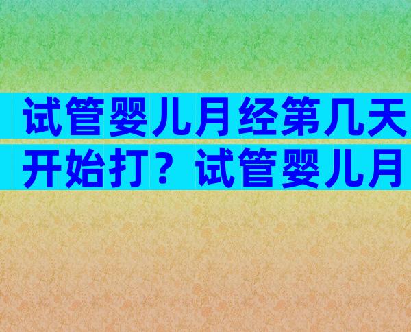 试管婴儿月经第几天开始打？试管婴儿月经第几天开始打降调针？