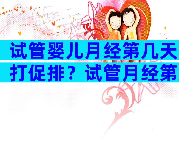 试管婴儿月经第几天打促排？试管月经第几天开始打促排卵针？