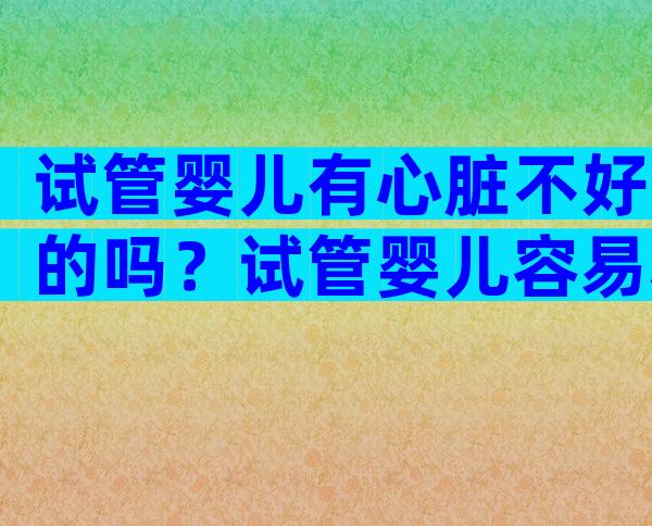 试管婴儿有心脏不好的吗？试管婴儿容易心脏畸形吗？