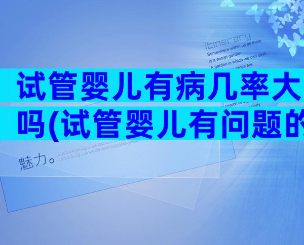 试管婴儿有病几率大吗(试管婴儿有问题的孩子多吗)