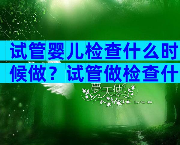 试管婴儿检查什么时候做？试管做检查什么时候合适？