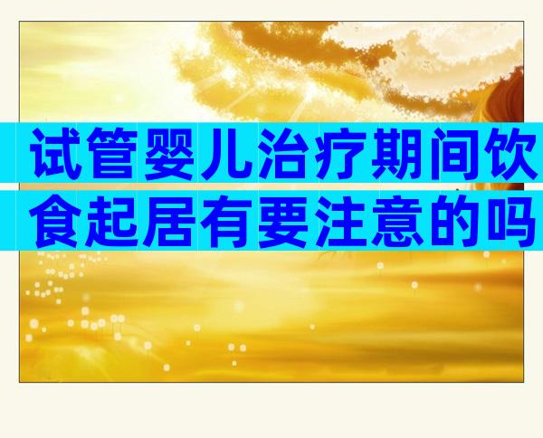 试管婴儿治疗期间饮食起居有要注意的吗？