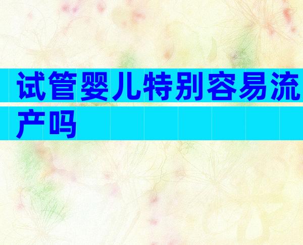 试管婴儿特别容易流产吗