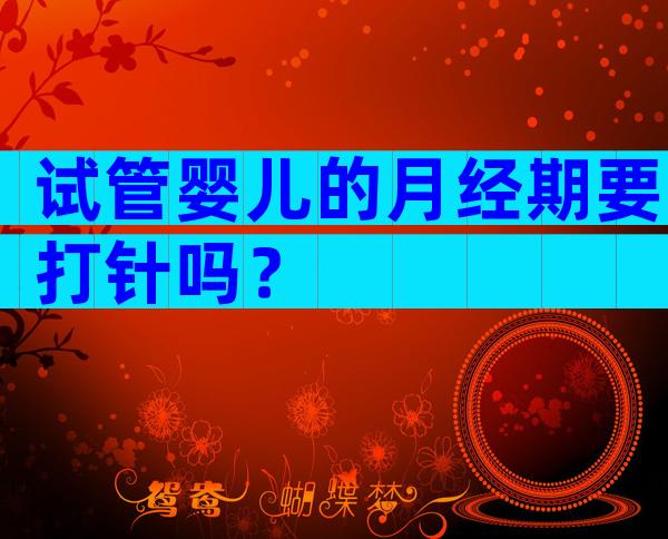 试管婴儿的月经期要打针吗？