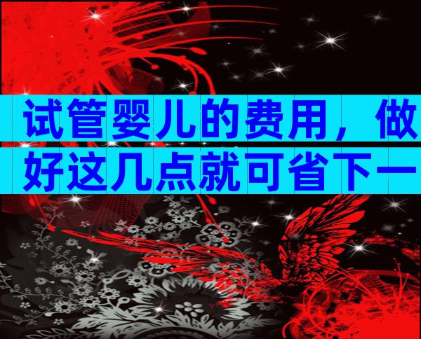 试管婴儿的费用，做好这几点就可省下一大笔钱？