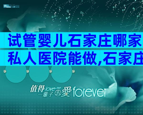 试管婴儿石家庄哪家私人医院能做,石家庄做试管婴儿哪个医院好