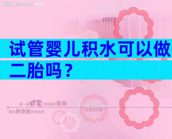 试管婴儿积水可以做二胎吗？