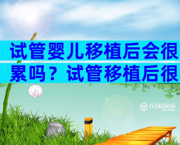 试管婴儿移植后会很累吗？试管移植后很容易累