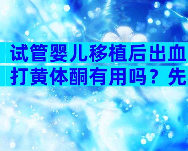 试管婴儿移植后出血打黄体酮有用吗？先看看出血原因来说