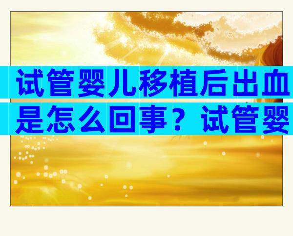 试管婴儿移植后出血是怎么回事？试管婴儿一般做一次的费用要多少？