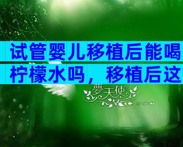 试管婴儿移植后能喝柠檬水吗，移植后这些谣言不要信！