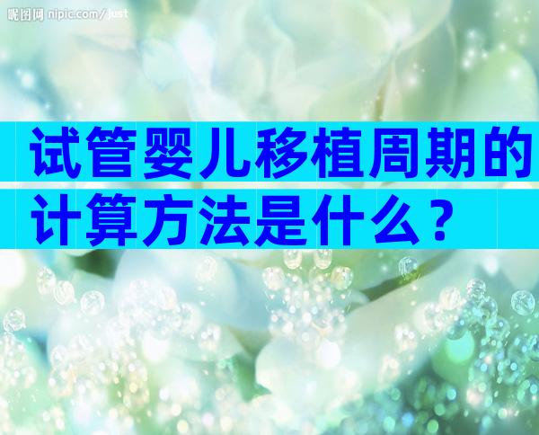 试管婴儿移植周期的计算方法是什么？