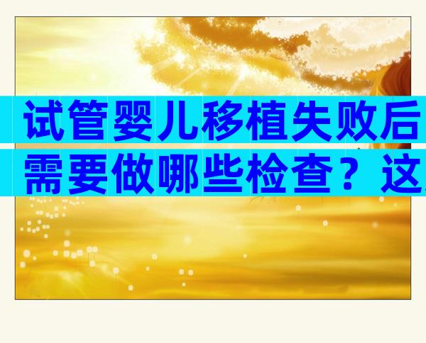 试管婴儿移植失败后需要做哪些检查？这几个方面必做！