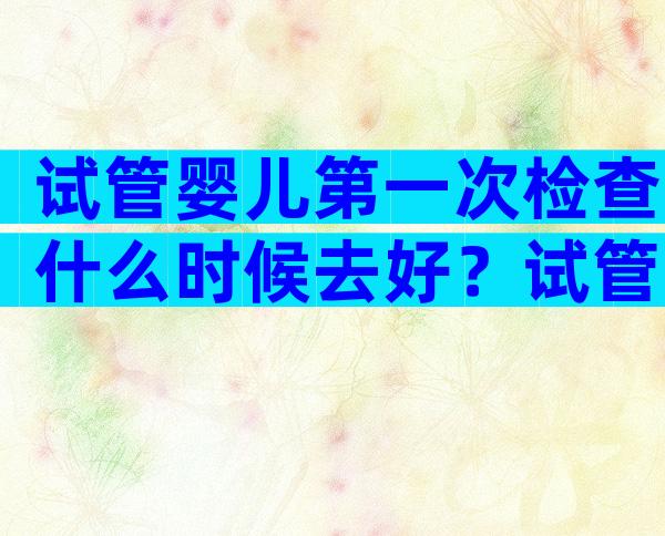 试管婴儿第一次检查什么时候去好？试管婴儿第一次检查需要几天？