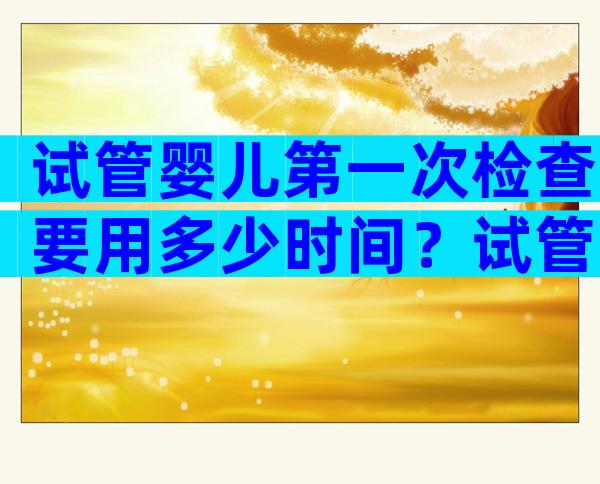 试管婴儿第一次检查要用多少时间？试管婴儿第一次检查要夫妻一起吗？