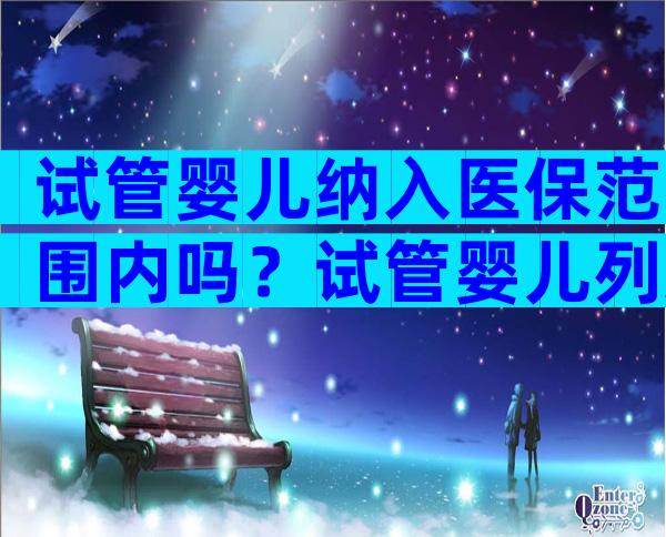 试管婴儿纳入医保范围内吗？试管婴儿列入医保吗？