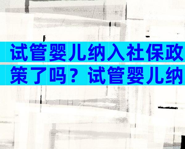 试管婴儿纳入社保政策了吗？试管婴儿纳入社保政策了吗现在？