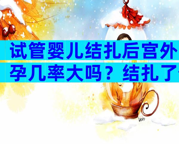 试管婴儿结扎后宫外孕几率大吗？结扎了做试管婴儿成功率高多