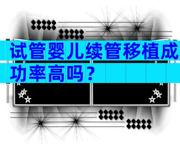 试管婴儿续管移植成功率高吗？