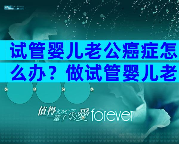 试管婴儿老公癌症怎么办？做试管婴儿老公需要耽误多长时间？