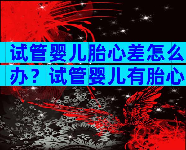 试管婴儿胎心差怎么办？试管婴儿有胎心算成功了