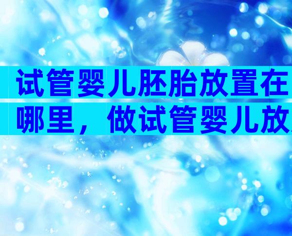 试管婴儿胚胎放置在哪里，做试管婴儿放胚胎在子宫多久能存活